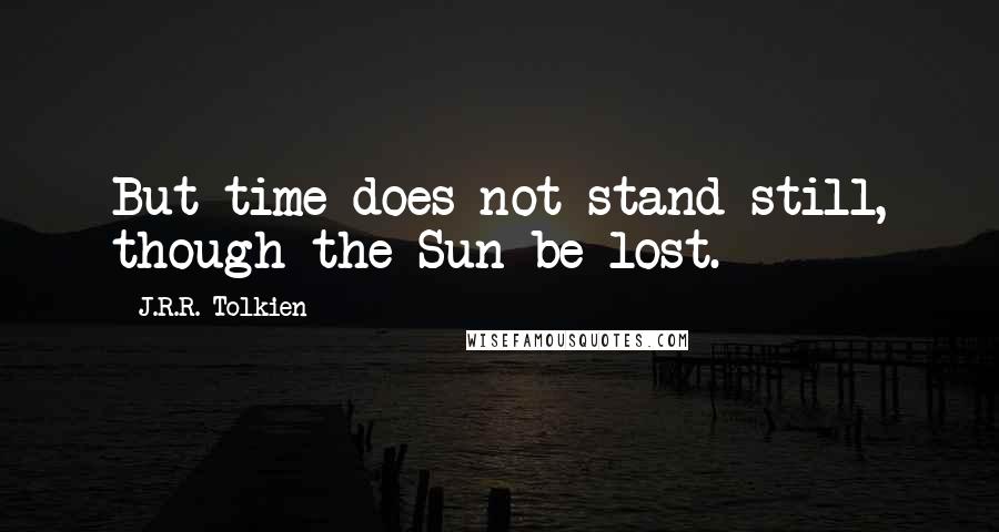 J.R.R. Tolkien Quotes: But time does not stand still, though the Sun be lost.