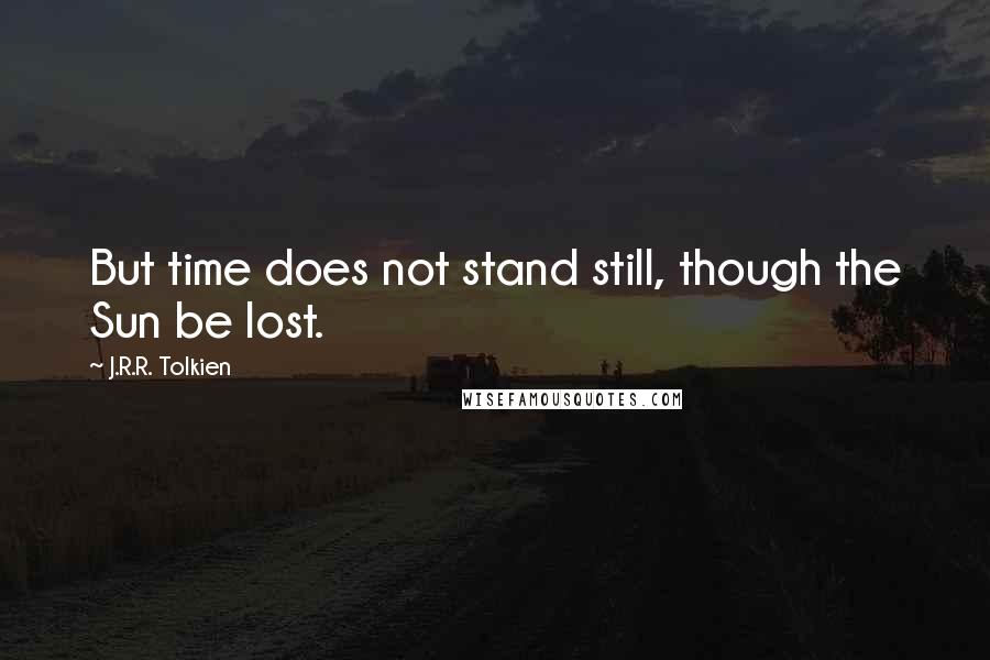 J.R.R. Tolkien Quotes: But time does not stand still, though the Sun be lost.