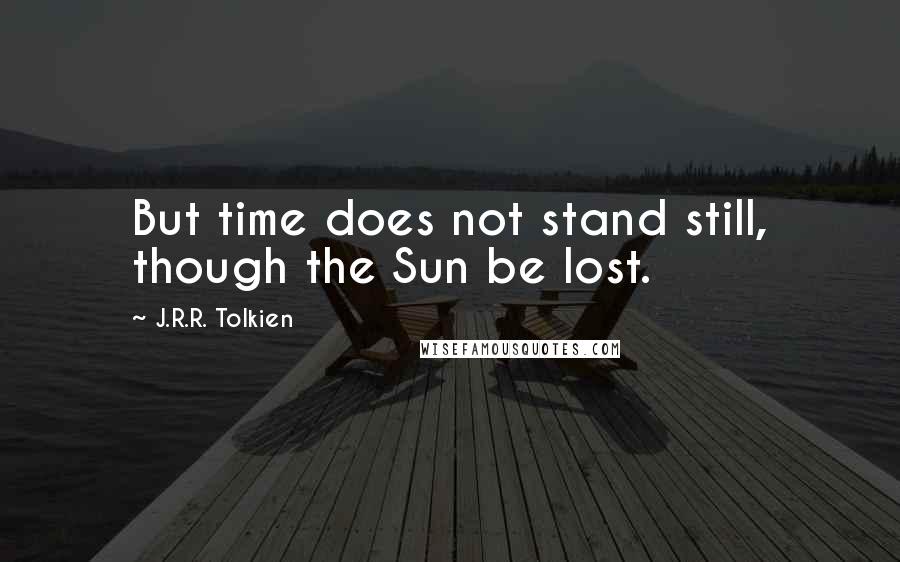J.R.R. Tolkien Quotes: But time does not stand still, though the Sun be lost.