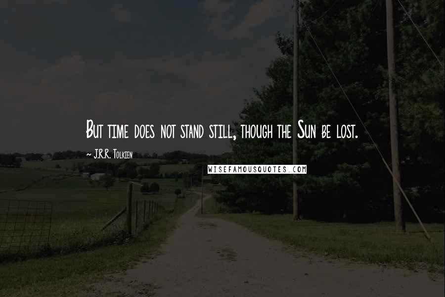 J.R.R. Tolkien Quotes: But time does not stand still, though the Sun be lost.