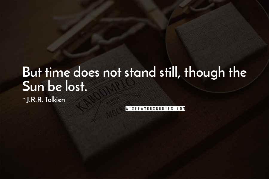 J.R.R. Tolkien Quotes: But time does not stand still, though the Sun be lost.