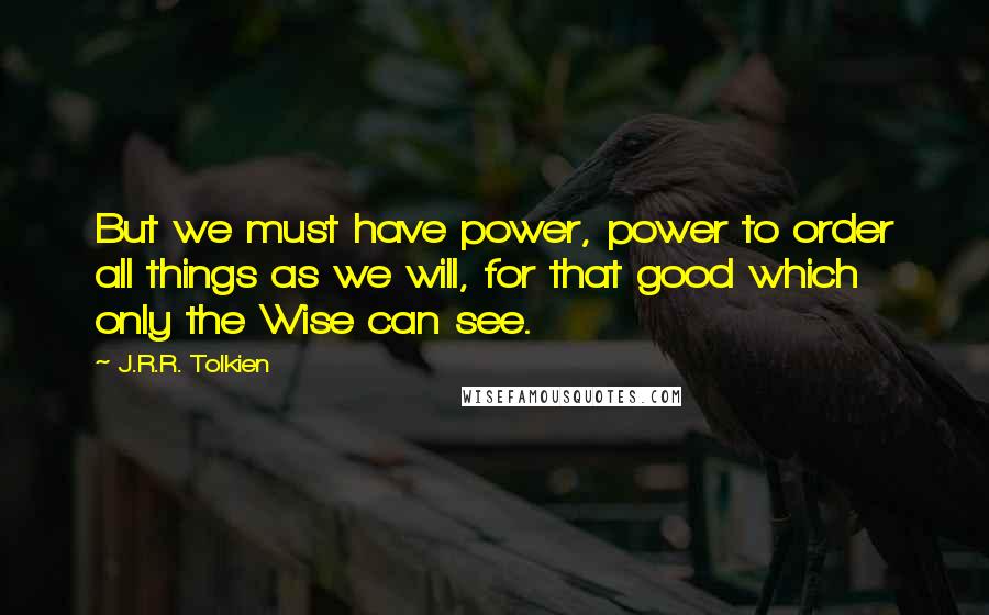 J.R.R. Tolkien Quotes: But we must have power, power to order all things as we will, for that good which only the Wise can see.