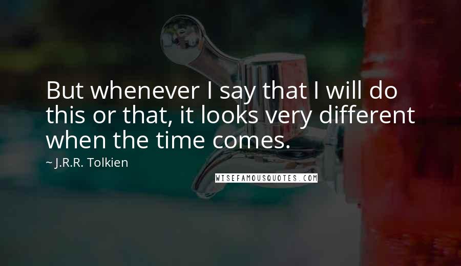 J.R.R. Tolkien Quotes: But whenever I say that I will do this or that, it looks very different when the time comes.