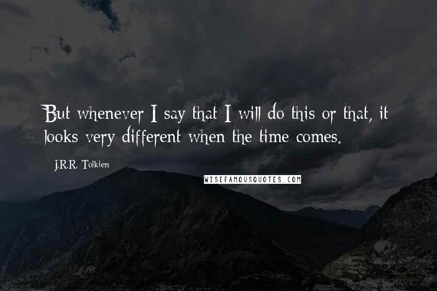 J.R.R. Tolkien Quotes: But whenever I say that I will do this or that, it looks very different when the time comes.