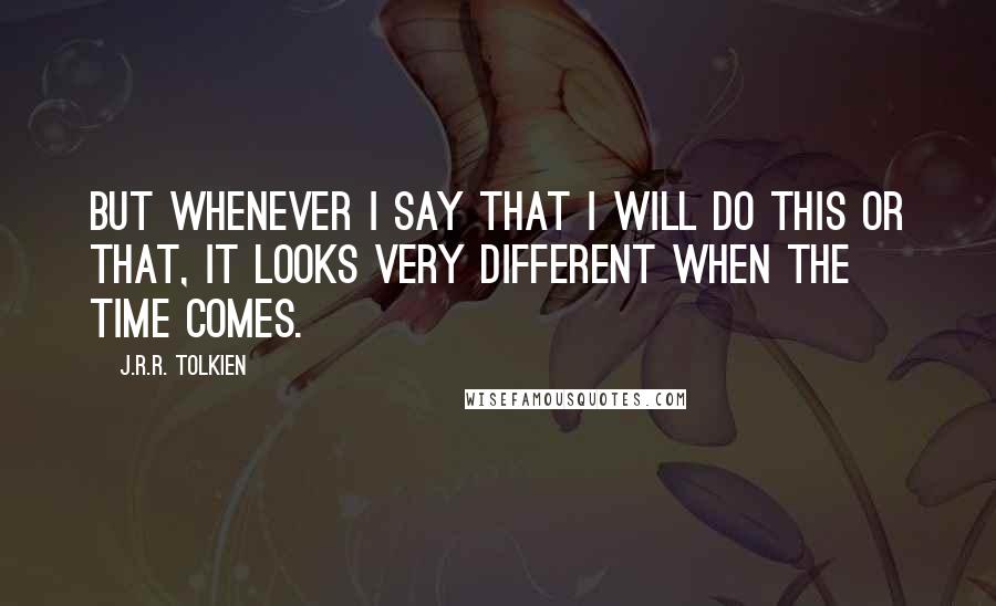 J.R.R. Tolkien Quotes: But whenever I say that I will do this or that, it looks very different when the time comes.