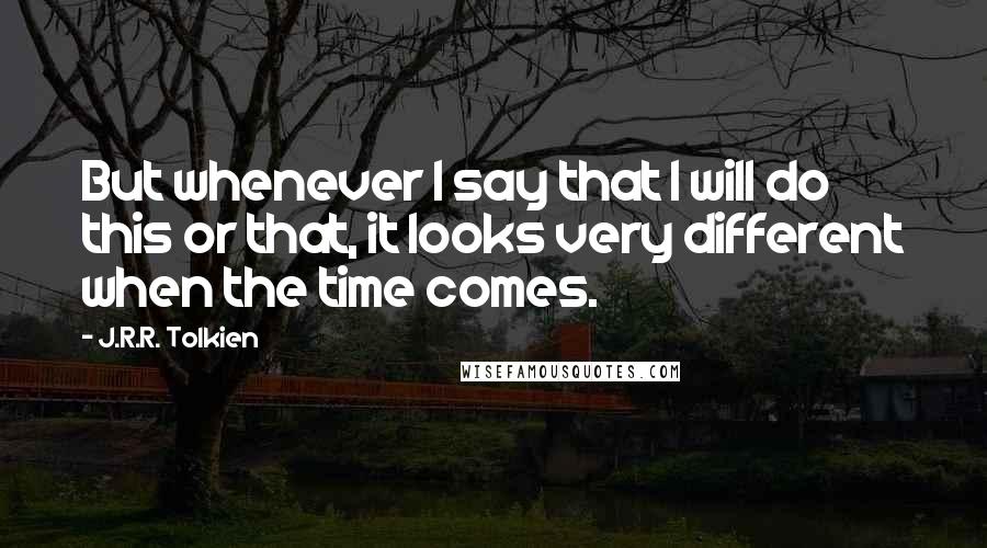 J.R.R. Tolkien Quotes: But whenever I say that I will do this or that, it looks very different when the time comes.