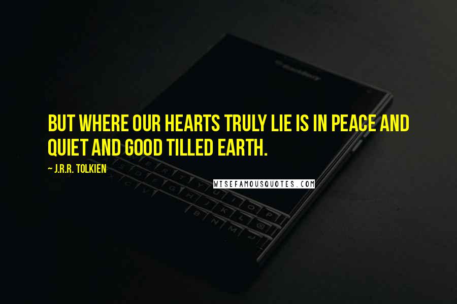 J.R.R. Tolkien Quotes: But where our hearts truly lie is in peace and quiet and good tilled earth.