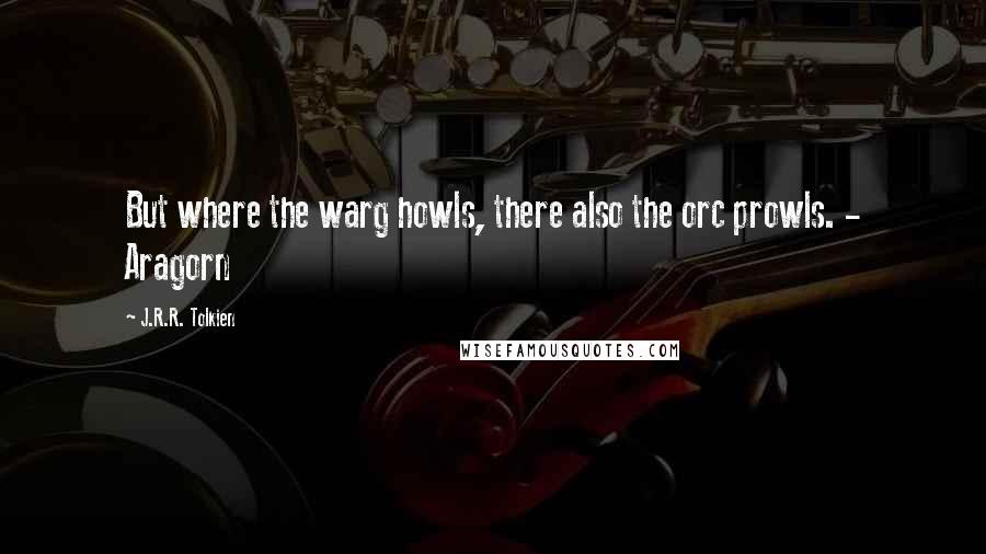 J.R.R. Tolkien Quotes: But where the warg howls, there also the orc prowls. - Aragorn