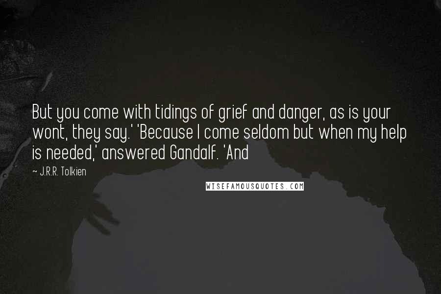 J.R.R. Tolkien Quotes: But you come with tidings of grief and danger, as is your wont, they say.' 'Because I come seldom but when my help is needed,' answered Gandalf. 'And