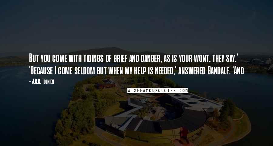 J.R.R. Tolkien Quotes: But you come with tidings of grief and danger, as is your wont, they say.' 'Because I come seldom but when my help is needed,' answered Gandalf. 'And