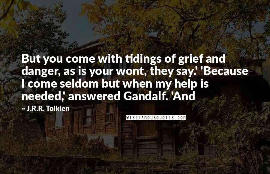 J.R.R. Tolkien Quotes: But you come with tidings of grief and danger, as is your wont, they say.' 'Because I come seldom but when my help is needed,' answered Gandalf. 'And