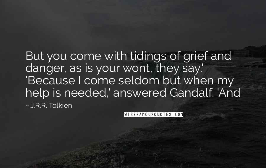 J.R.R. Tolkien Quotes: But you come with tidings of grief and danger, as is your wont, they say.' 'Because I come seldom but when my help is needed,' answered Gandalf. 'And