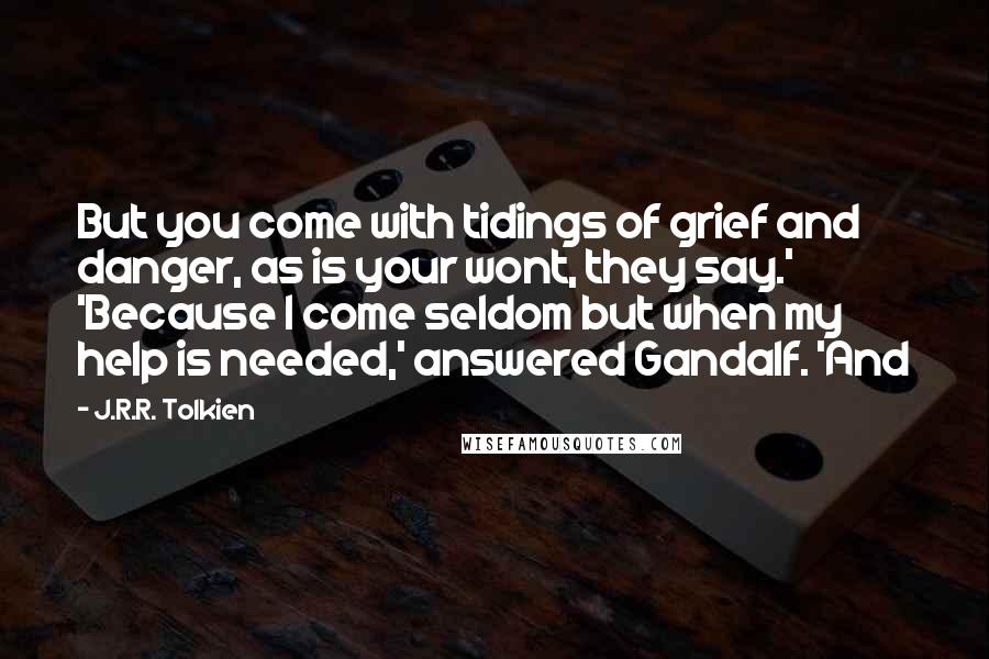 J.R.R. Tolkien Quotes: But you come with tidings of grief and danger, as is your wont, they say.' 'Because I come seldom but when my help is needed,' answered Gandalf. 'And