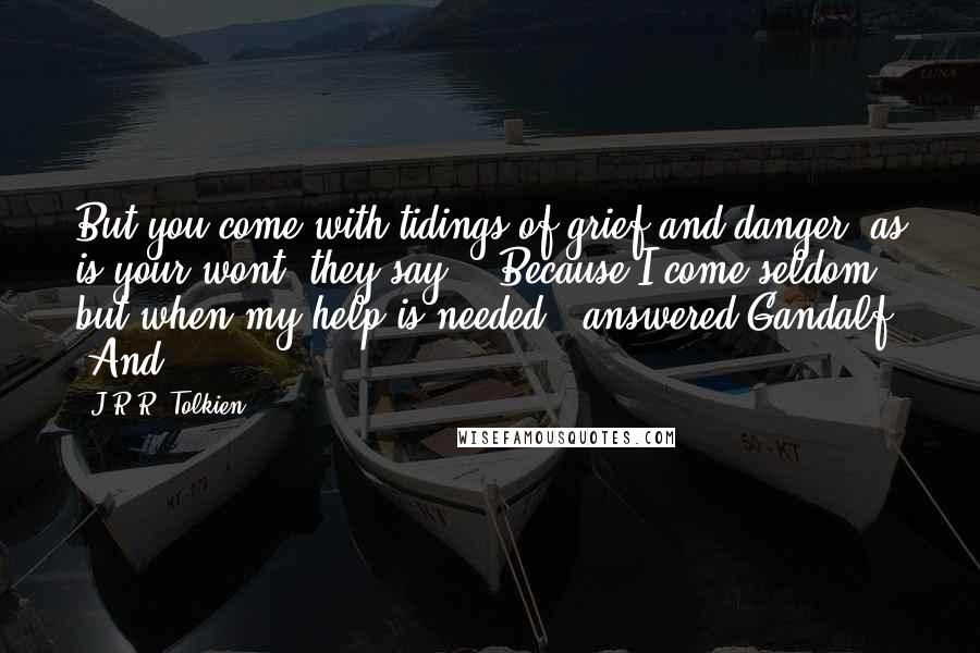 J.R.R. Tolkien Quotes: But you come with tidings of grief and danger, as is your wont, they say.' 'Because I come seldom but when my help is needed,' answered Gandalf. 'And