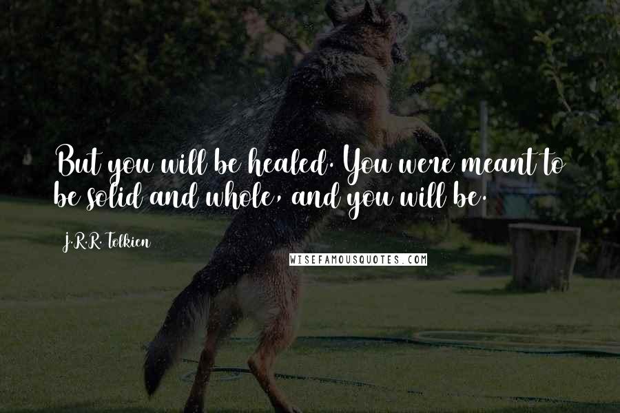 J.R.R. Tolkien Quotes: But you will be healed. You were meant to be solid and whole, and you will be.