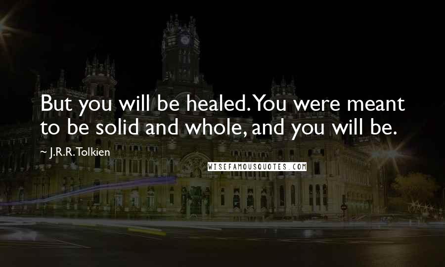 J.R.R. Tolkien Quotes: But you will be healed. You were meant to be solid and whole, and you will be.