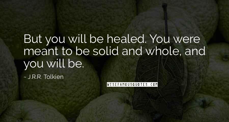 J.R.R. Tolkien Quotes: But you will be healed. You were meant to be solid and whole, and you will be.