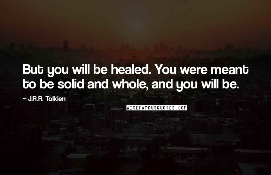 J.R.R. Tolkien Quotes: But you will be healed. You were meant to be solid and whole, and you will be.