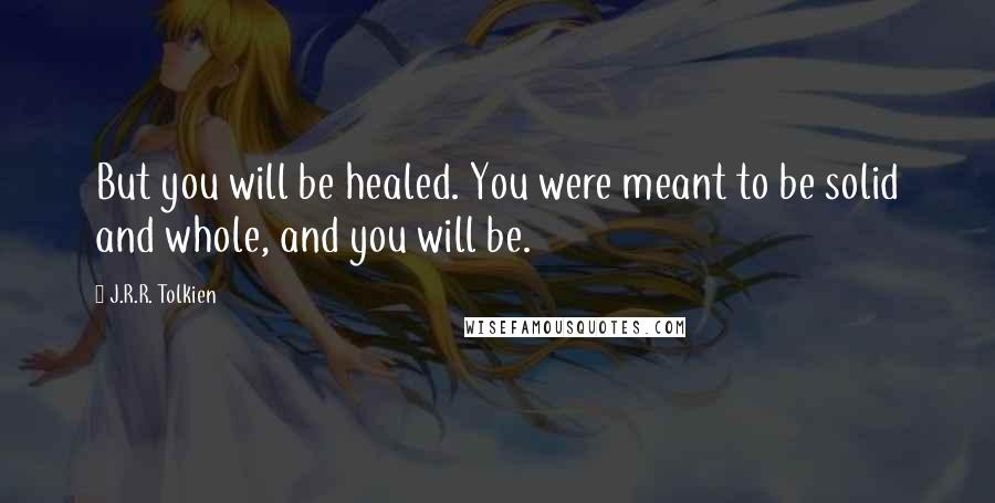 J.R.R. Tolkien Quotes: But you will be healed. You were meant to be solid and whole, and you will be.