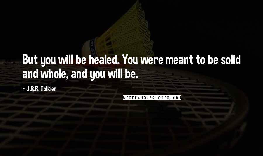 J.R.R. Tolkien Quotes: But you will be healed. You were meant to be solid and whole, and you will be.