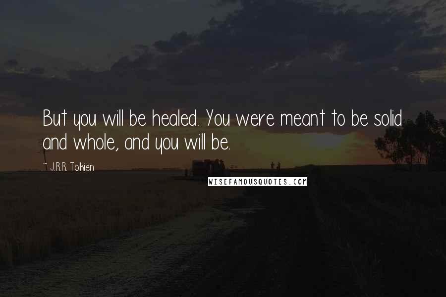 J.R.R. Tolkien Quotes: But you will be healed. You were meant to be solid and whole, and you will be.