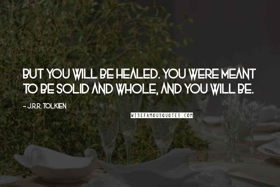 J.R.R. Tolkien Quotes: But you will be healed. You were meant to be solid and whole, and you will be.