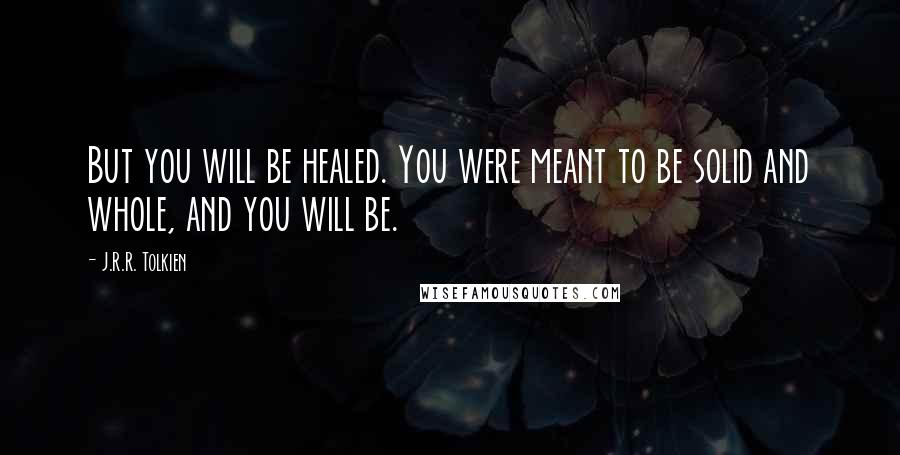 J.R.R. Tolkien Quotes: But you will be healed. You were meant to be solid and whole, and you will be.