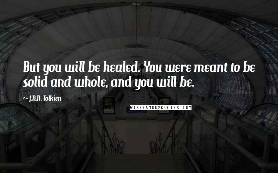 J.R.R. Tolkien Quotes: But you will be healed. You were meant to be solid and whole, and you will be.