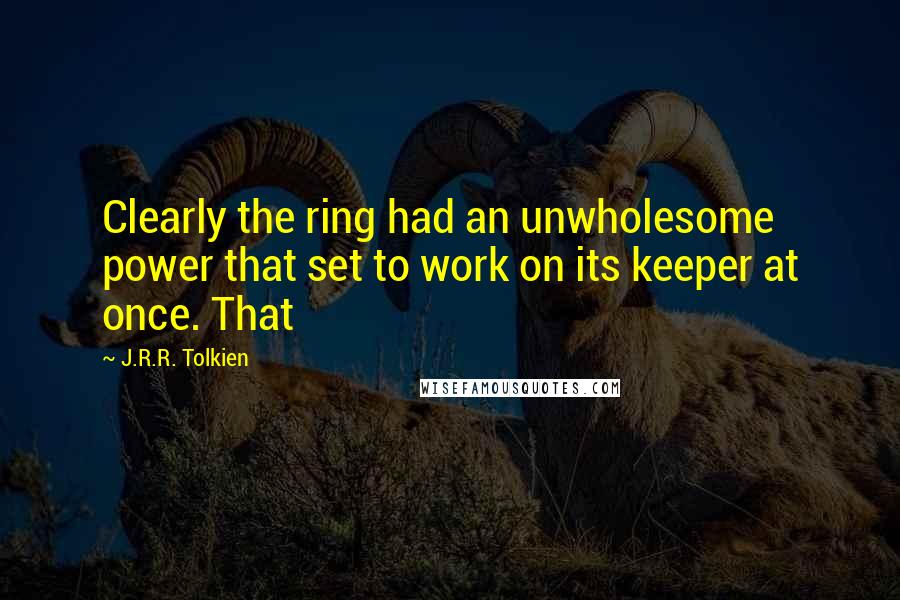 J.R.R. Tolkien Quotes: Clearly the ring had an unwholesome power that set to work on its keeper at once. That