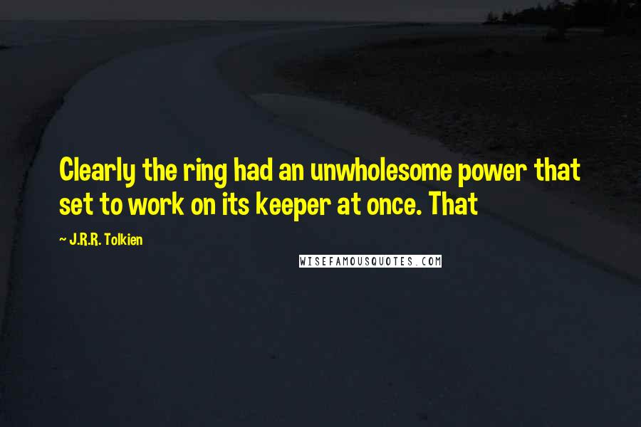 J.R.R. Tolkien Quotes: Clearly the ring had an unwholesome power that set to work on its keeper at once. That