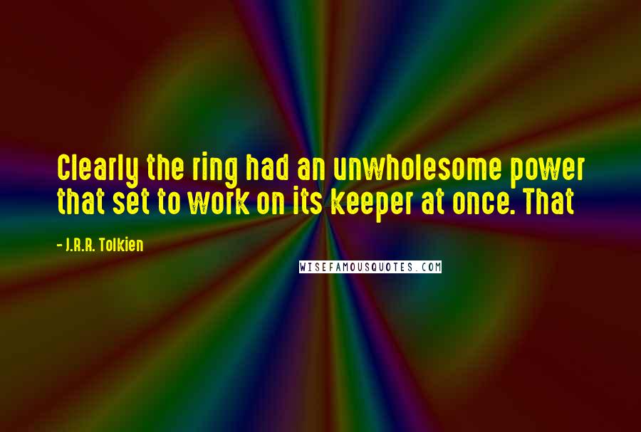 J.R.R. Tolkien Quotes: Clearly the ring had an unwholesome power that set to work on its keeper at once. That