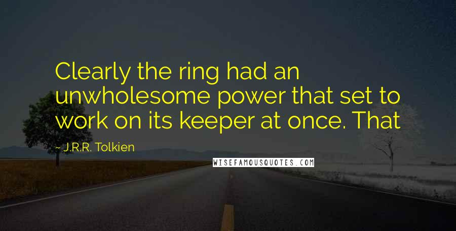 J.R.R. Tolkien Quotes: Clearly the ring had an unwholesome power that set to work on its keeper at once. That