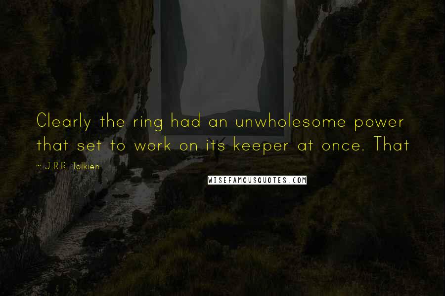 J.R.R. Tolkien Quotes: Clearly the ring had an unwholesome power that set to work on its keeper at once. That