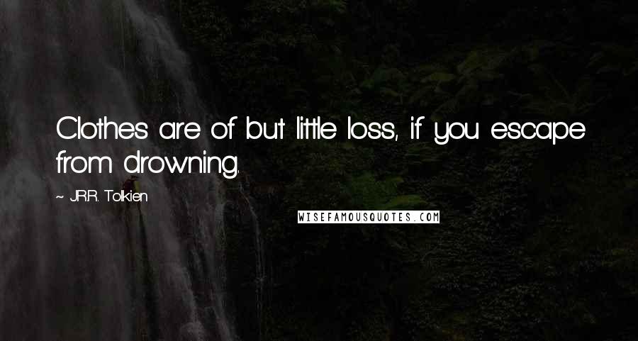 J.R.R. Tolkien Quotes: Clothes are of but little loss, if you escape from drowning.