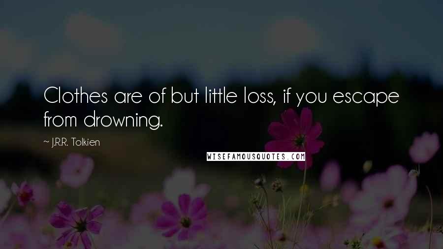 J.R.R. Tolkien Quotes: Clothes are of but little loss, if you escape from drowning.