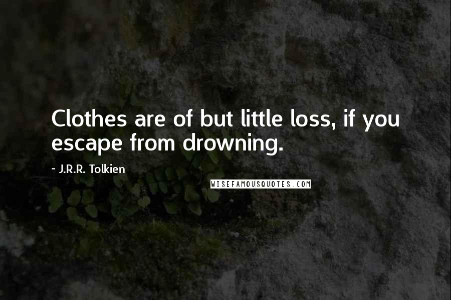 J.R.R. Tolkien Quotes: Clothes are of but little loss, if you escape from drowning.