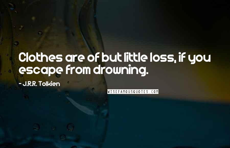 J.R.R. Tolkien Quotes: Clothes are of but little loss, if you escape from drowning.