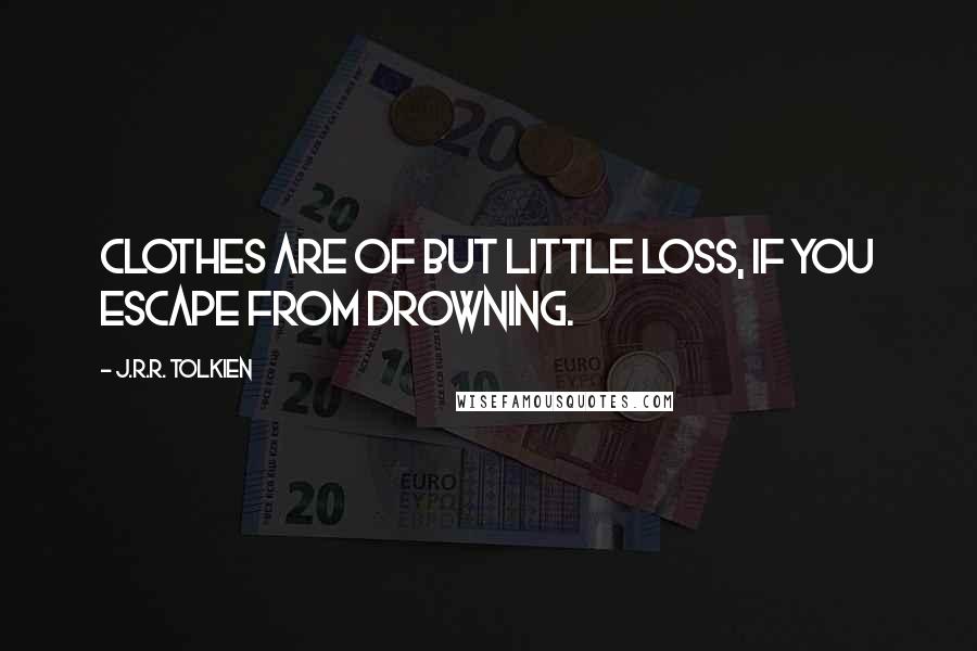 J.R.R. Tolkien Quotes: Clothes are of but little loss, if you escape from drowning.