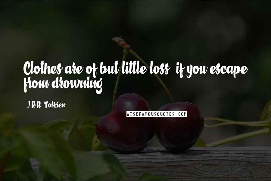 J.R.R. Tolkien Quotes: Clothes are of but little loss, if you escape from drowning.