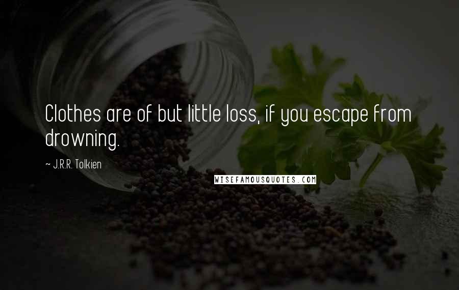 J.R.R. Tolkien Quotes: Clothes are of but little loss, if you escape from drowning.