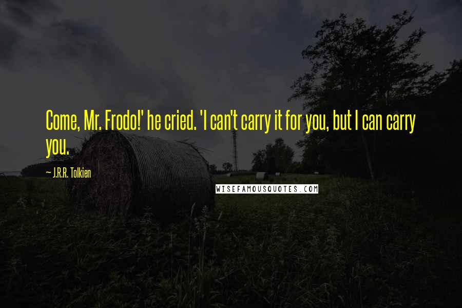 J.R.R. Tolkien Quotes: Come, Mr. Frodo!' he cried. 'I can't carry it for you, but I can carry you.