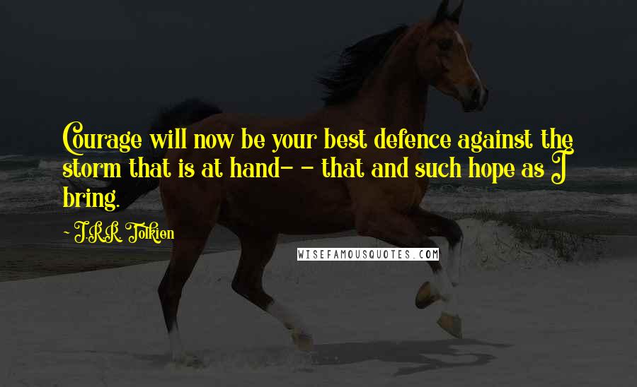 J.R.R. Tolkien Quotes: Courage will now be your best defence against the storm that is at hand- - that and such hope as I bring.