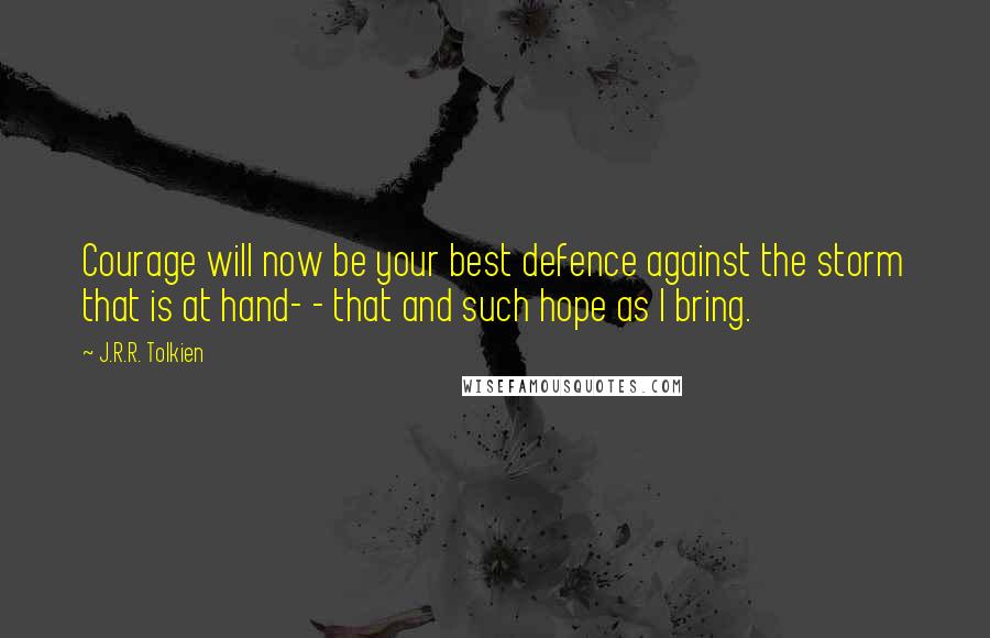 J.R.R. Tolkien Quotes: Courage will now be your best defence against the storm that is at hand- - that and such hope as I bring.