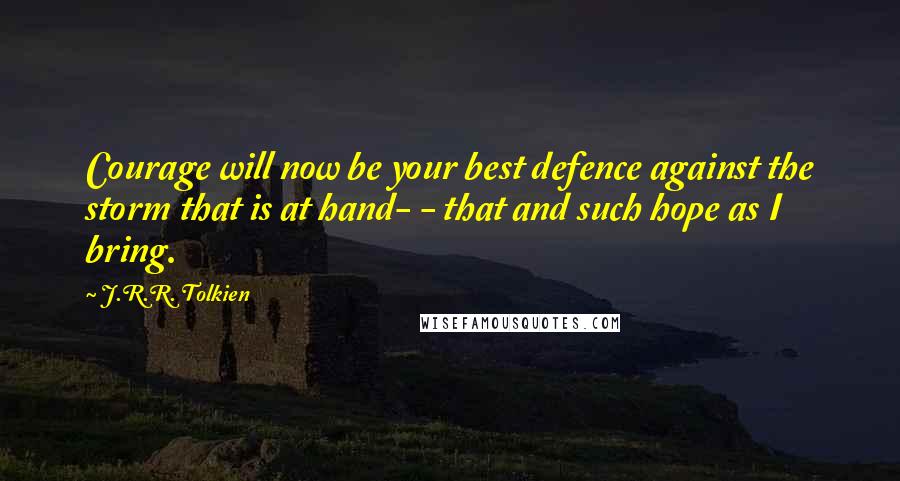 J.R.R. Tolkien Quotes: Courage will now be your best defence against the storm that is at hand- - that and such hope as I bring.