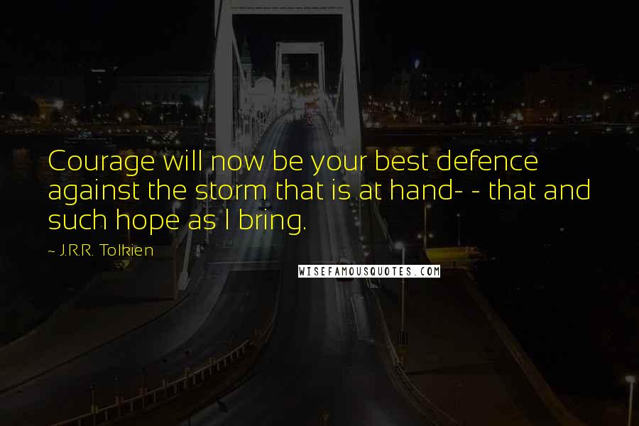 J.R.R. Tolkien Quotes: Courage will now be your best defence against the storm that is at hand- - that and such hope as I bring.