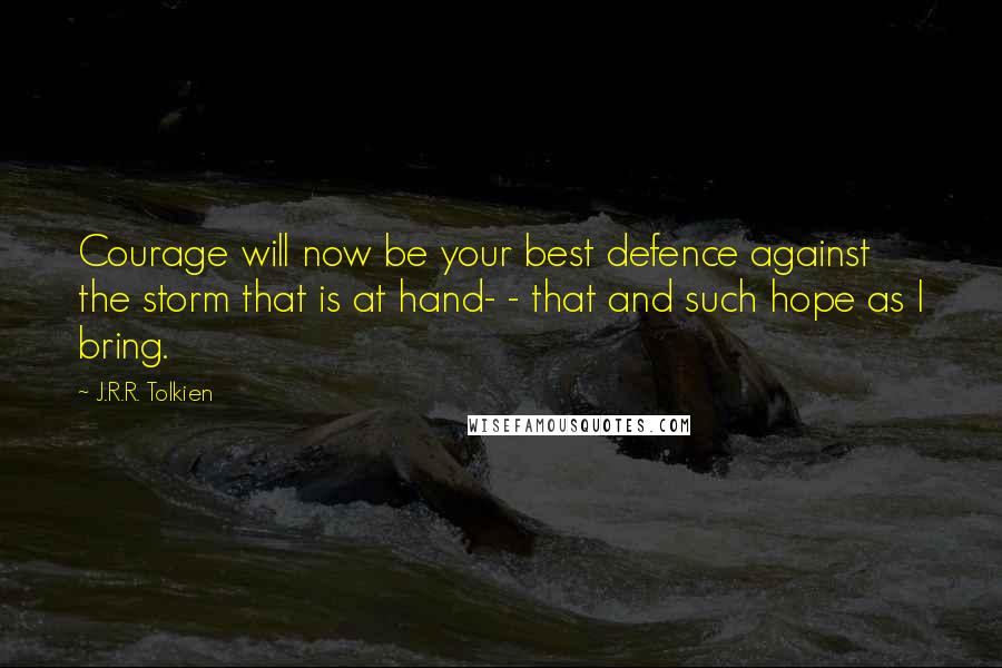 J.R.R. Tolkien Quotes: Courage will now be your best defence against the storm that is at hand- - that and such hope as I bring.