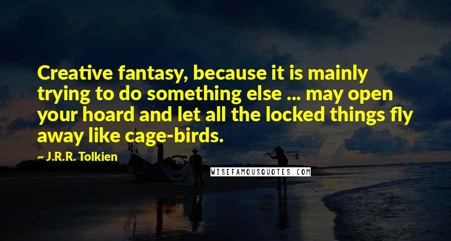 J.R.R. Tolkien Quotes: Creative fantasy, because it is mainly trying to do something else ... may open your hoard and let all the locked things fly away like cage-birds.