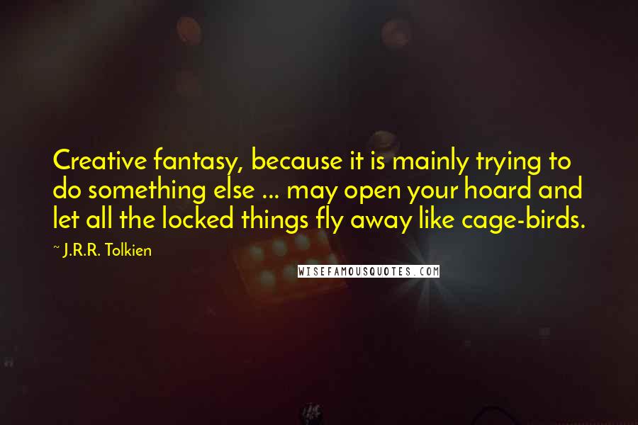 J.R.R. Tolkien Quotes: Creative fantasy, because it is mainly trying to do something else ... may open your hoard and let all the locked things fly away like cage-birds.