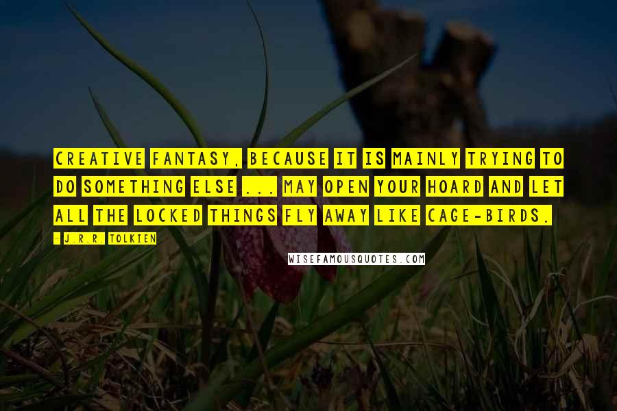 J.R.R. Tolkien Quotes: Creative fantasy, because it is mainly trying to do something else ... may open your hoard and let all the locked things fly away like cage-birds.