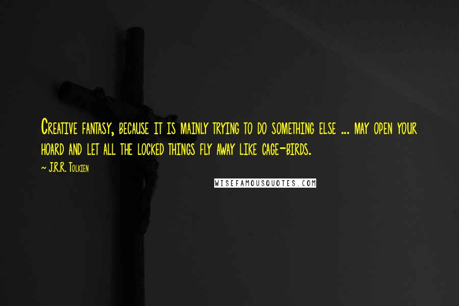 J.R.R. Tolkien Quotes: Creative fantasy, because it is mainly trying to do something else ... may open your hoard and let all the locked things fly away like cage-birds.